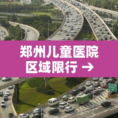 郑州儿童医院区域限行 → 郑州儿童医院现在接诊吗 郑州儿童医院区域限行 → 郑州儿童医院现在接诊吗