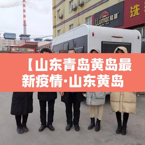 【山东青岛黄岛最新疫情·山东黄岛冠状疫情最新消息】 【山东青岛黄岛最新疫情·山东黄岛冠状疫情最新消息】