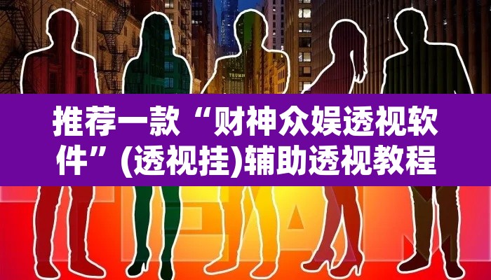 推荐一款“财神众娱透视软件”(透视挂)辅助透视教程