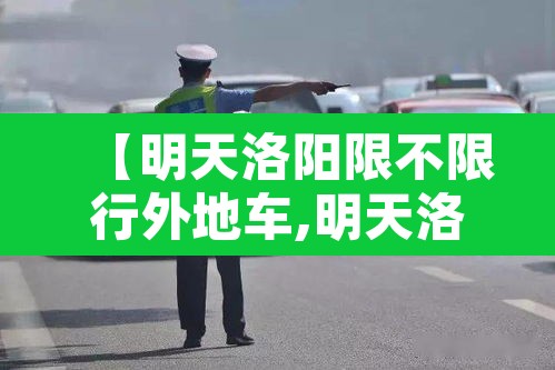 【明天洛阳限不限行外地车,明天洛阳是否限行】