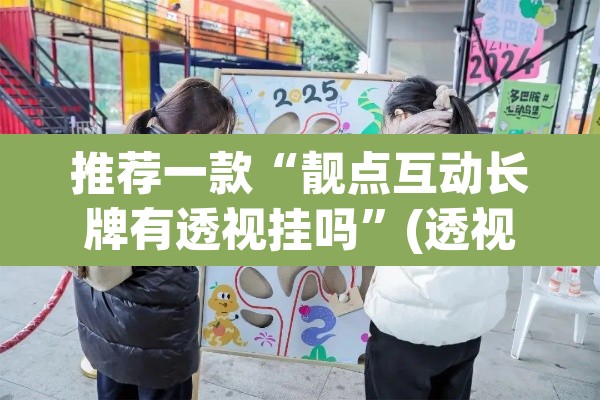 推荐一款“靓点互动长牌有透视挂吗”(透视挂)辅助透视教程