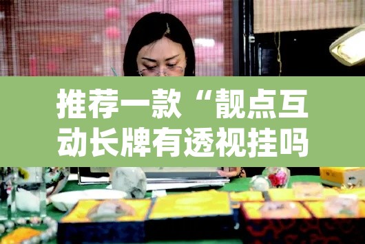 推荐一款“靓点互动长牌有透视挂吗”(透视挂)辅助透视教程