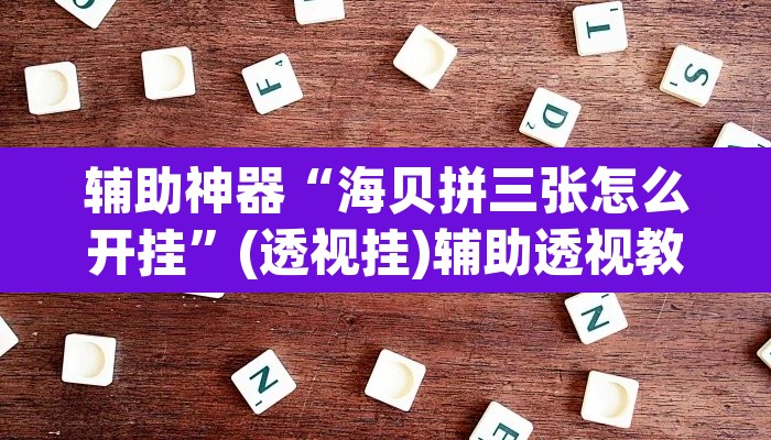 辅助神器“海贝拼三张怎么开挂”(透视挂)辅助透视教程