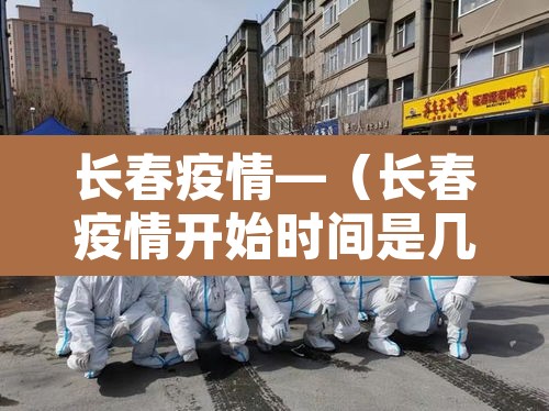 长春疫情—（长春疫情开始时间是几月几日）