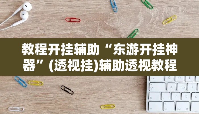 教程开挂辅助“东游开挂神器”(透视挂)辅助透视教程