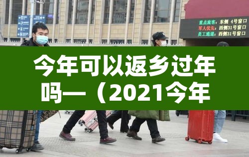 今年可以返乡过年吗—（2021今年可以回家过年吗）