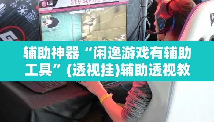辅助神器“闲逸游戏有辅助工具	”(透视挂)辅助透视教程