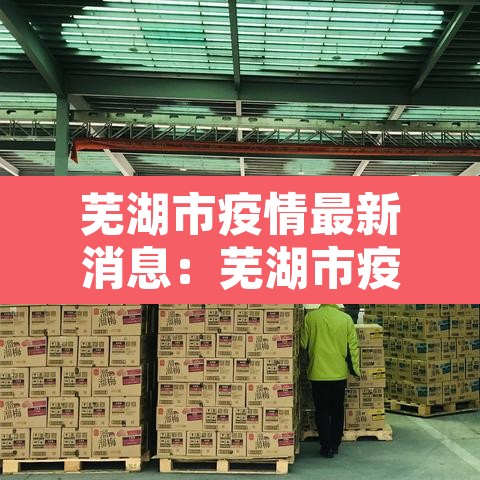 芜湖市疫情最新消息：芜湖市疫情最新消息风险等级