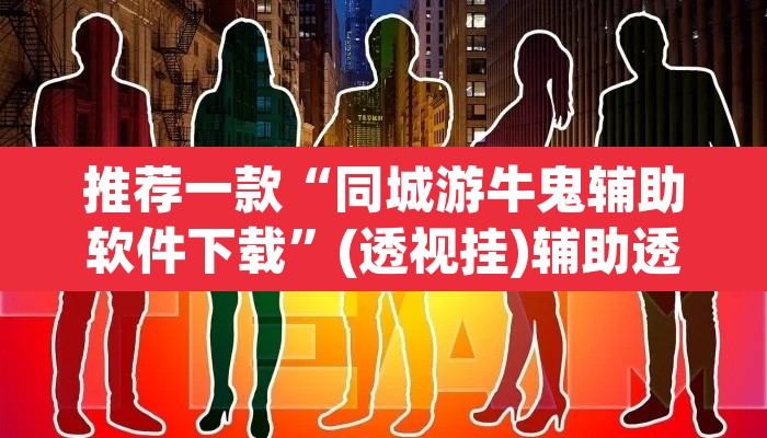 推荐一款“同城游牛鬼辅助软件下载”(透视挂)辅助透视教程