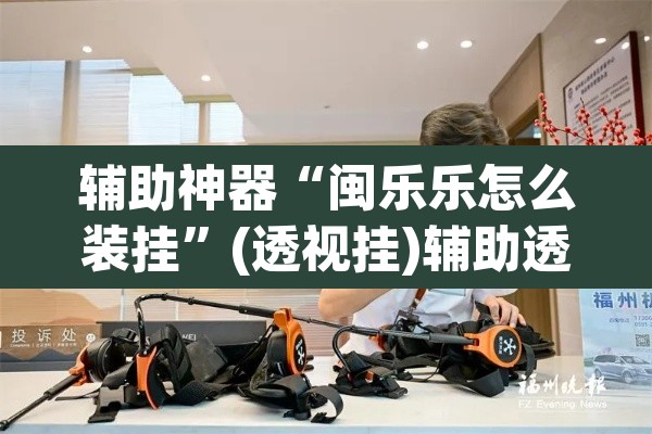 辅助神器“闽乐乐怎么装挂”(透视挂)辅助透视教程