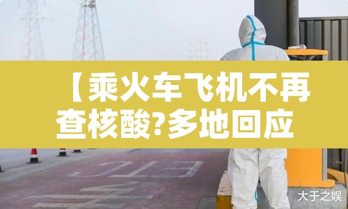 【乘火车飞机不再查核酸?多地回应·现在坐飞机火车都要核酸检测吗?】