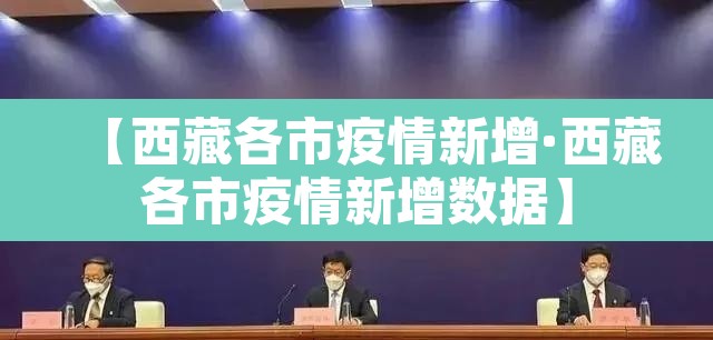 【西藏各市疫情新增·西藏各市疫情新增数据】 【西藏各市疫情新增·西藏各市疫情新增数据】