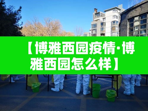 【博雅西园疫情·博雅西园怎么样】