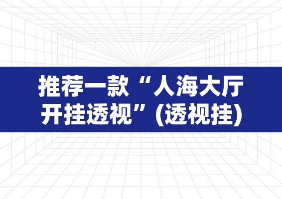 推荐一款“人海大厅开挂透视	”(透视挂)辅助透视教程