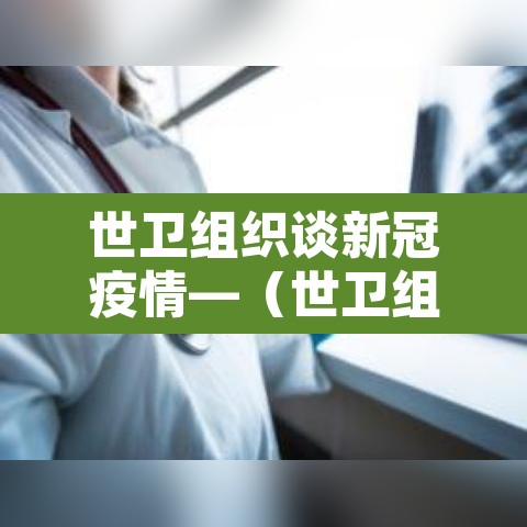 世卫组织谈新冠疫情—（世卫组织发布新型冠状病毒感染肺炎疫情）