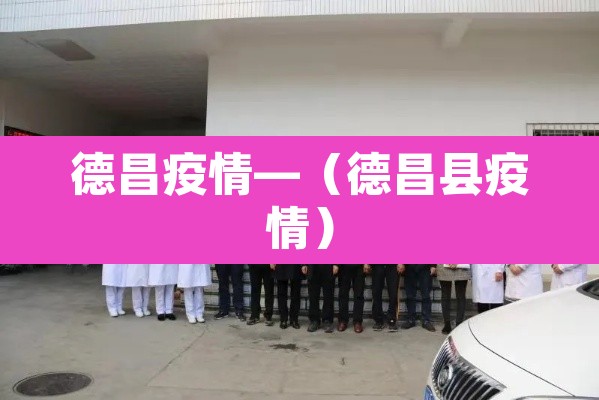 德昌疫情—（德昌县疫情）