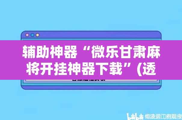 辅助神器“微乐甘肃麻将开挂神器下载”(透视挂)辅助透视教程