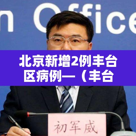 北京新增2例丰台区病例—(丰台新增两例) 北京新增2例丰台区病例—(丰台新增两例)