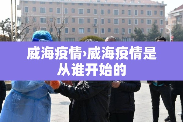 威海疫情›威海疫情是从谁开始的
