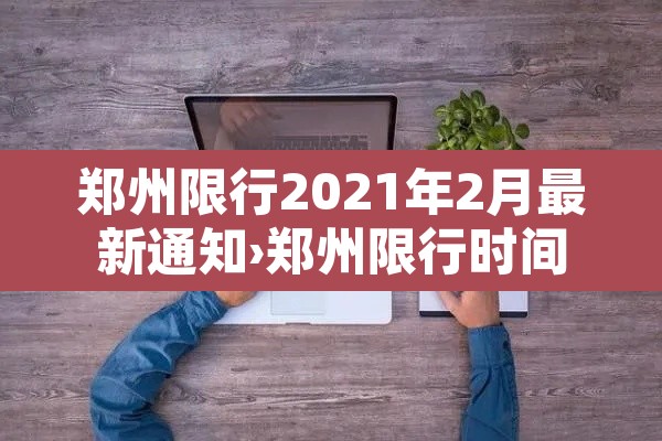 郑州限行2021年2月最新通知›郑州限行时间新规2021年2月日历