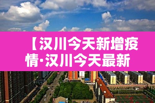 【汉川今天新增疫情·汉川今天最新疫情】