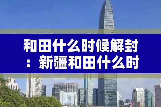 和田什么时候解封：新疆和田什么时候解除封城