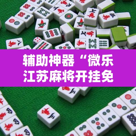 辅助神器“微乐江苏麻将开挂免费下载安装”(透视)其实确实有挂
