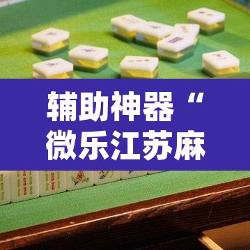 辅助神器“微乐江苏麻将开挂免费下载安装”(透视)其实确实有挂