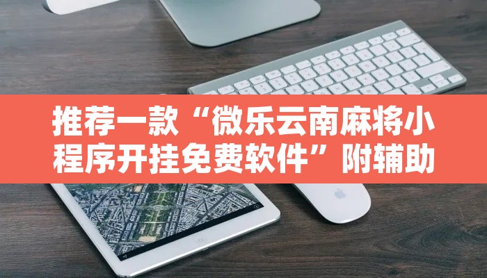 推荐一款“微乐云南麻将小程序开挂免费软件	”附辅助神器开挂脚本详细步骤
