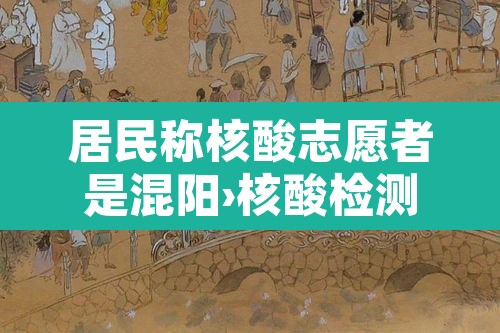 居民称核酸志愿者是混阳›核酸检测是志愿者吗