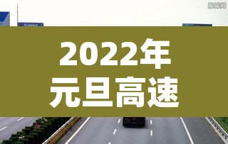 2022年元旦高速免费几天 → 2022元旦节高速路免费几天