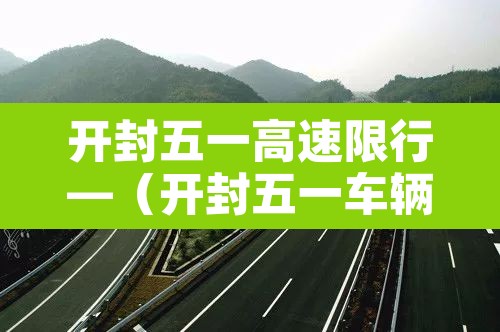 开封五一高速限行—（开封五一车辆限号吗）