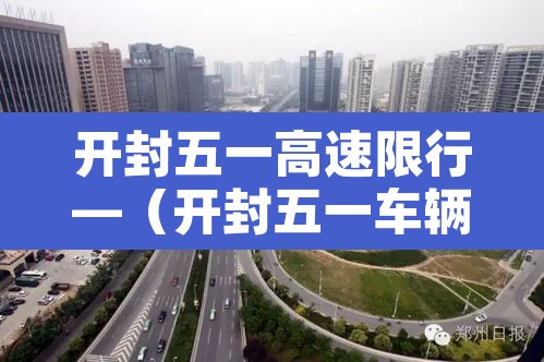 开封五一高速限行—（开封五一车辆限号吗）