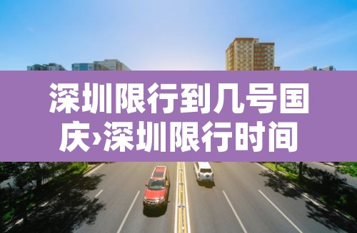 深圳限行到几号国庆›深圳限行时间几点到几点国庆