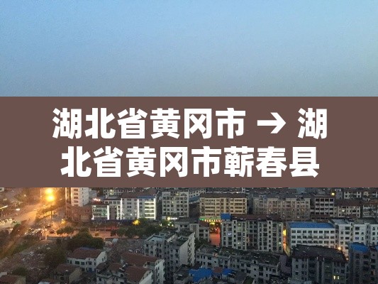 湖北省黄冈市 → 湖北省黄冈市蕲春县