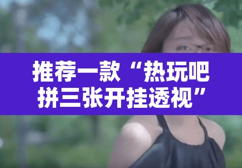 推荐一款“热玩吧拼三张开挂透视	”其实确实有挂