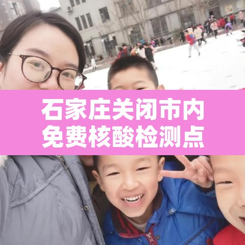 石家庄关闭市内免费核酸检测点:石家庄免费核酸检测的地方都在哪里? 石家庄关闭市内免费核酸检测点:石家庄免费核酸检测的地方都在哪里?