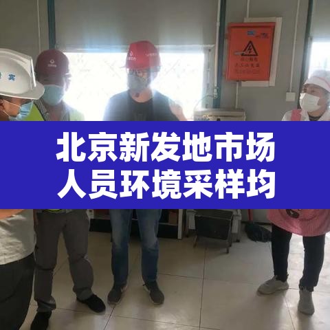 北京新发地市场人员环境采样均阴性 → 北京新发地市场不再向个人开放 北京新发地市场人员环境采样均阴性 → 北京新发地市场不再向个人开放
