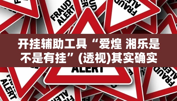 开挂辅助工具“爱煌 湘乐是不是有挂	”(透视)其实确实有挂