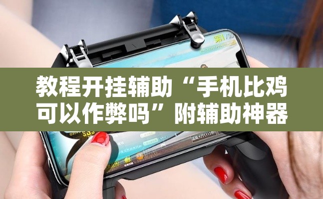 教程开挂辅助“手机比鸡可以作弊吗	”附辅助神器开挂脚本详细步骤