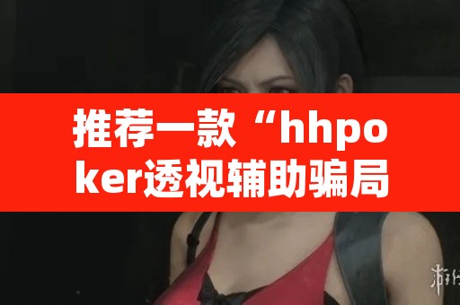 推荐一款“hhpoker透视辅助骗局”开挂辅助脚本+详细开挂安装教程
