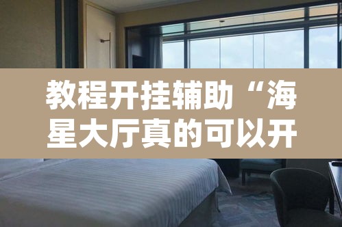 教程开挂辅助“海星大厅真的可以开挂吗”(透视)其实确实有挂