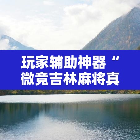 玩家辅助神器“微竞吉林麻将真的可以开挂”附辅助神器开挂脚本详细步骤