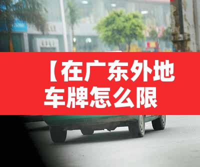 【在广东外地车牌怎么限行,广东外地牌照限行吗】