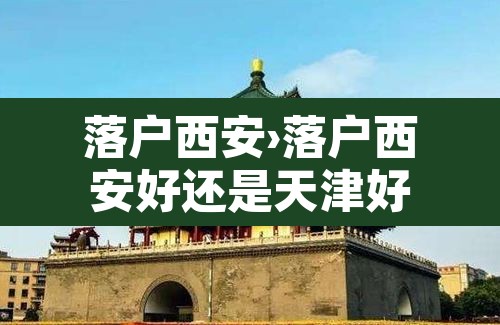 落户西安›落户西安好还是天津好