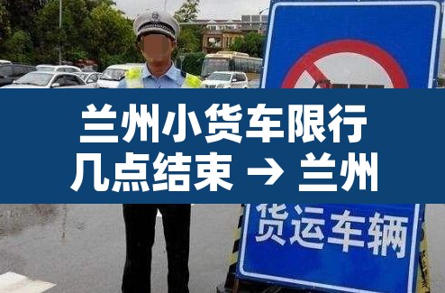 兰州小货车限行几点结束 → 兰州小货车限行几点结束时间