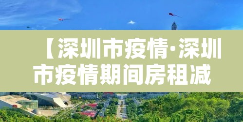 【深圳市疫情·深圳市疫情期间房租减免政策】