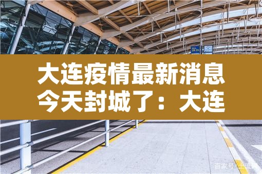 大连疫情最新消息今天封城了：大连疫情最新消息本地宝