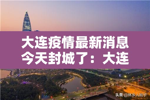 大连疫情最新消息今天封城了：大连疫情最新消息本地宝