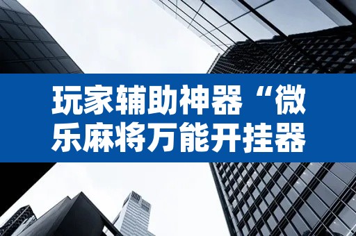 玩家辅助神器“微乐麻将万能开挂器通用”其实确实有挂